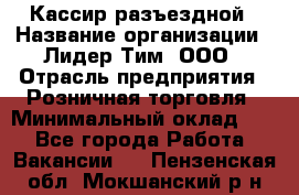 Кассир разъездной › Название организации ­ Лидер Тим, ООО › Отрасль предприятия ­ Розничная торговля › Минимальный оклад ­ 1 - Все города Работа » Вакансии   . Пензенская обл.,Мокшанский р-н